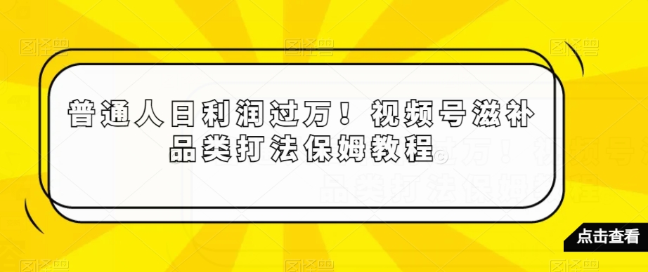 普通人日利润过万！视频号滋补品类打法保姆教程【揭秘】-千城资源网