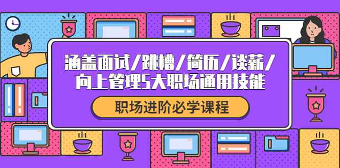 （4026期）职场进阶必学课程：涵盖面试/跳槽/简历/谈薪/向上管理5大职场通用技能-千城资源网