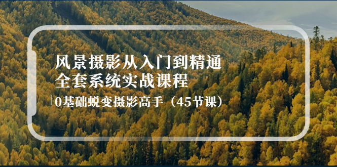 （4034期）风景摄影从入门到精通-全套系统实战课程：0基础蜕变摄影高手（45节课）-千城资源网