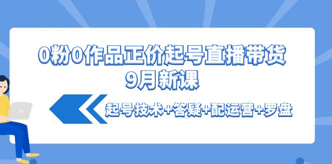 （4037期）0粉0作品正价起号直播带货9月新课：起号技术+答疑+配运营+罗盘-千城资源网