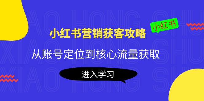 （4050期）小红书营销获客攻略：从账号定位到核心流量获取，爆款笔记打造！-千城资源网
