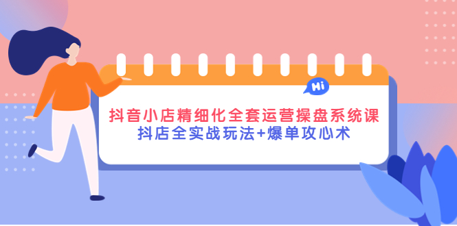 （4065期）抖音小店精细化全套运营操盘系统课，抖店全实战玩法+爆单攻心术-千城资源网