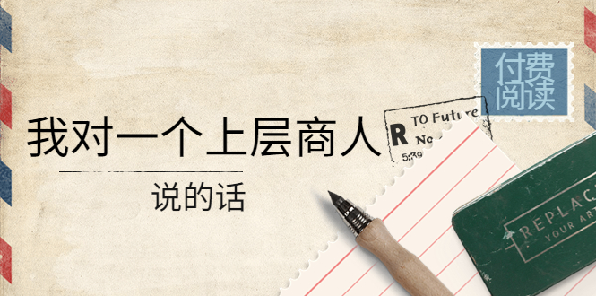 （4071期）某公众号付费阅读：我对一个上层商人说的话（价值500元付费文章）-千城资源网