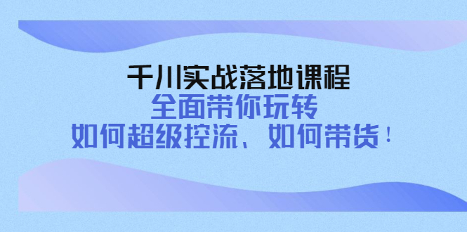（4084期）千川实战落地课程：全面带你玩转 如何超级控流、如何带货！-千城资源网