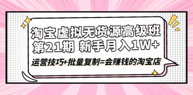 （4108期）淘宝虚拟无货源高级班【第21期】月入1W+运营技巧+批量复制=会赚钱的淘宝店-千城资源网