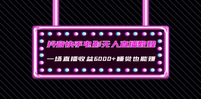 （4128期）抖音快手电影无人直播教程：一场直播收益6000+睡觉也能赚(教程+软件+素材)-千城资源网