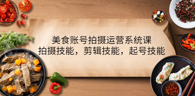 （4141期）美食账号拍摄运营系统课，拍摄技能，剪辑技能，起号技能（21节课）-千城资源网