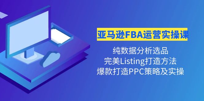 （4159期）亚马逊FBA运营实操课 纯数据分析选品+完美Listing打造+爆款打造PPC策略实操-千城资源网