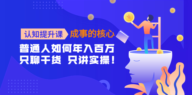 （4171期）认知提升课-成事的核心：普通人如何年入百万，只聊干货 只讲实操！-千城资源网