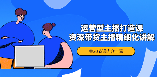 （4183期）月销千万操盘手-运营型主播打造课，资深带货主播精细化讲解（20节课）-千城资源网