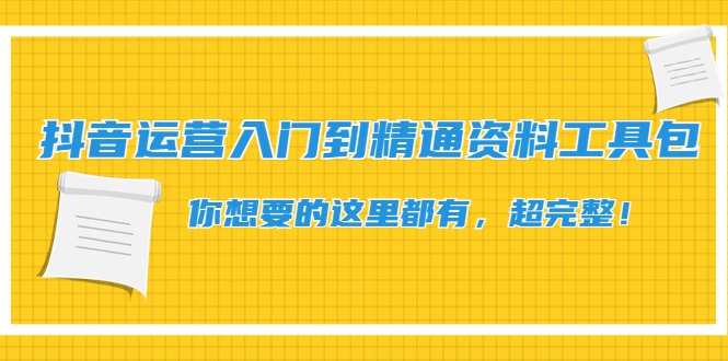 （4379期）抖音运营入门到精通资料工具包：你想要的这里都有，超完整！-千城资源网