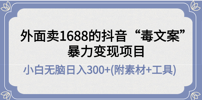 （4234期）外面卖1688抖音“毒文案”暴力变现项目 小白无脑日入300+(几十G素材+工具)-千城资源网