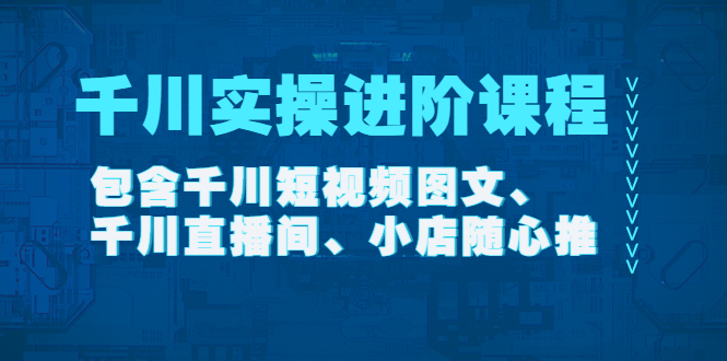 （4239期）千川实操进阶课程（11月更新）包含千川短视频图文、千川直播间、小店随心推-千城资源网