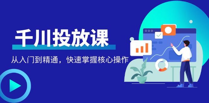（4412期）千万级直播操盘手带你玩转千川投放：从入门到精通，快速掌握核心操作-千城资源网