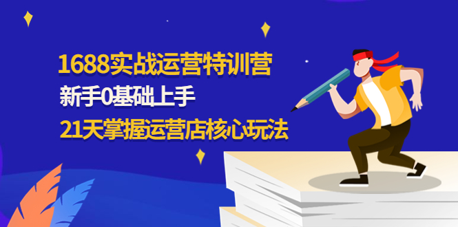 （4421期）1688实战特训营：新手0基础上手，21天掌握运营店核心玩法-千城资源网