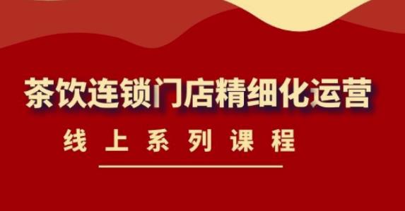 （4254期）《茶饮连锁门店精细化运营》线上系列课程，茶饮门店经营必备课程-价值458元-千城资源网