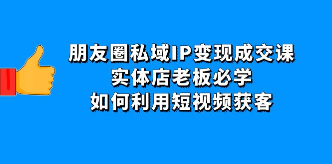 （4436期）朋友圈私域IP变现成交课：实体店老板必学，如何利用短视频获客-千城资源网
