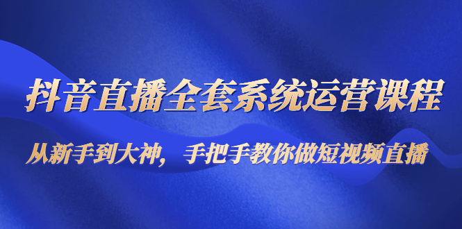 （4458期）抖音直播全套系统运营课程：从新手到大神，手把手教你做直播短视频-千城资源网