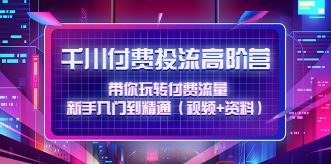 （4466期）千川付费投流高阶训练营：带你玩转付费流量，新手入门到精通（视频+资料）-千城资源网