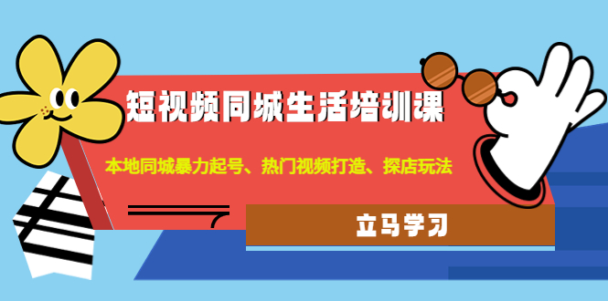 （4467期）短视频同城生活培训课：本地同城暴力起号、热门视频打造、探店玩法-千城资源网