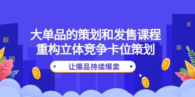 （4277期）大单品的策划和发售课程：重构立体竞争卡位策划，让爆品持续爆卖-千城资源网