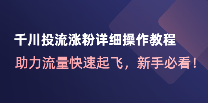 （4485期）千川投流涨粉详细操作教程：助力流量快速起飞，新手必看！-千城资源网