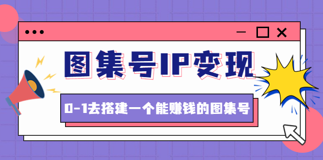 （4489期）图集号IP变现，0-1去搭建一个能赚钱的图集号（文档+资料+视频）无水印-千城资源网