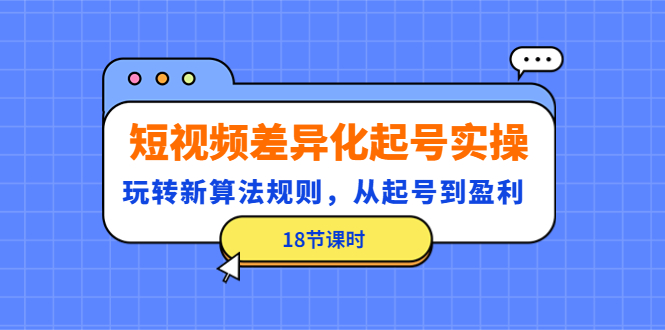 （4490期）短视频差异化起号实操，玩转新算法规则，从起号到盈利（18节课时）-千城资源网