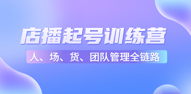 （4562期）店播起号训练营：帮助更多直播新人快速开启和度过起号阶段（16节）-千城资源网