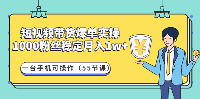 （4564期）短视频带货爆单实操：1000粉丝稳定月入1w+一台手机可操作（55节课）-千城资源网