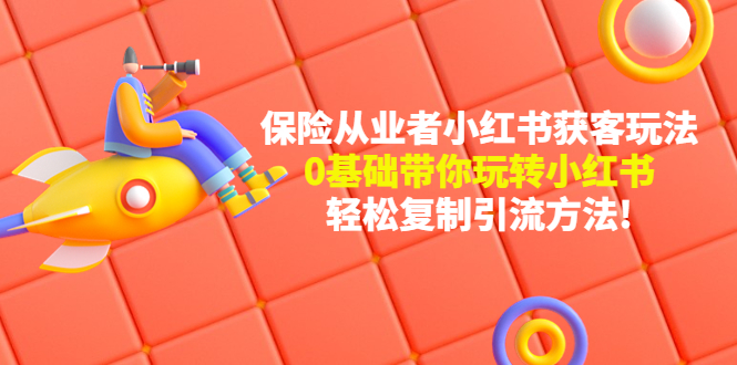 （4575期）保险从业者的小红书获客玩法：0基础带你玩转小红书  轻松复制引流方法-千城资源网