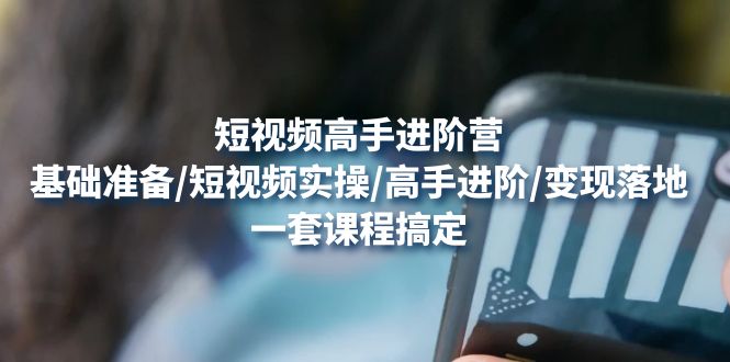 （4582期）短视频高手进阶营：基础准备/短视频实操/高手进阶/变现落地，一套搞定-千城资源网
