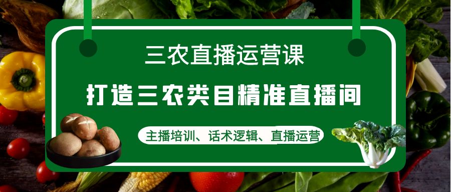 （4581期）三农直播运营课：打造三农类目精准直播间，主播培训、话术逻辑、直播运营-千城资源网