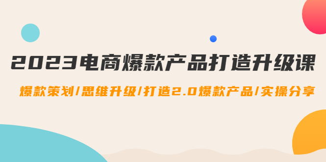 （4611期）2023电商爆款产品打造升级课：爆款策划/思维升级/打造2.0爆款产品/【推荐】-千城资源网