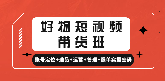 （4613期）好物短视频带货班：账号定位+选品+运营+管理+爆单实操密码！-千城资源网
