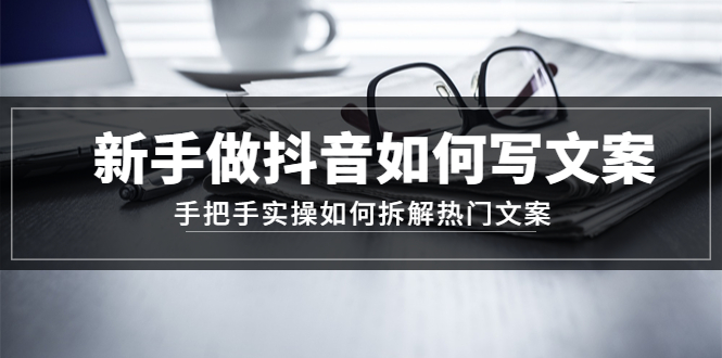（4619期）新手做抖音如何写文案，手把手实操如何拆解热门文案-千城资源网