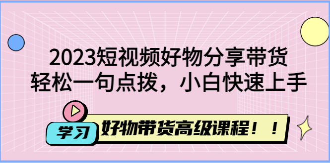 （4620期）2023短视频好物分享带货，好物带货高级课程，轻松一句点拨，小白快速上手-千城资源网