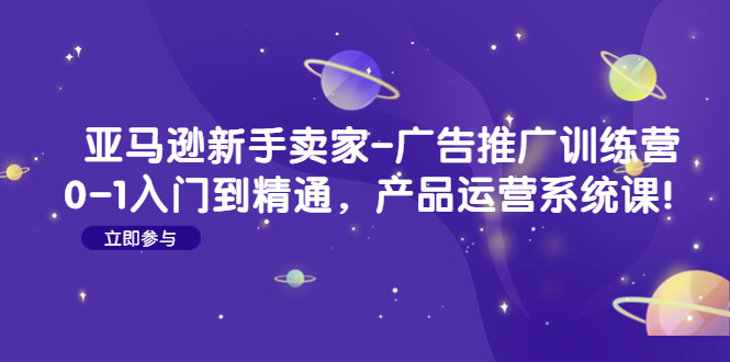 （4621期）亚马逊新手卖家-广告推广训练营：0-1入门到精通，产品运营系统课！-千城资源网