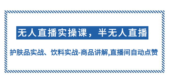 （4623期）无人直播实操，半无人直播、护肤品实战、饮料实战-商品讲解,直播间自动点赞-千城资源网