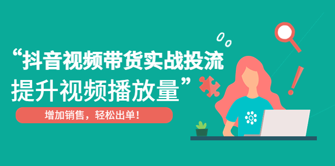 （4649期）抖音视频带货实战投流，提升视频播放量，增加销售轻松出单！-千城资源网
