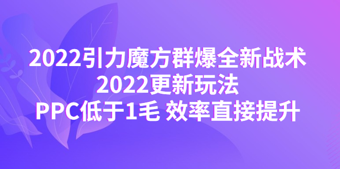 （4368期）2022引力魔方群爆全新战术：2022更新玩法，PPC低于1毛 效率直接提升-千城资源网
