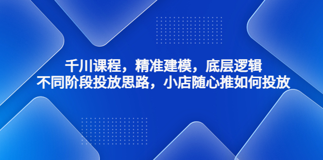 （4654期）千川课程，精准建模，底层逻辑，不同阶段投放思路，小店随心推如何投放-千城资源网