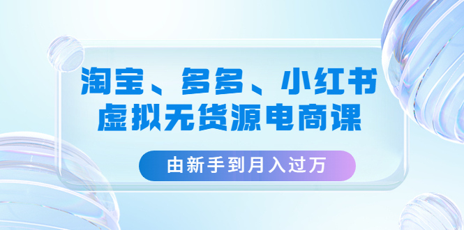 （4669期）淘宝、多多、小红书-虚拟无货源电商课：由新手到月入过万（3套课程）-千城资源网