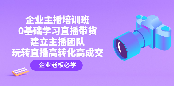 （4679期）企业主播培训班：0基础学习直播带货，建立主播团队，玩转直播高转化高成交-千城资源网