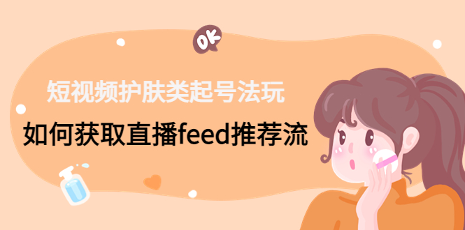 （4680期）短视频护肤类起号玩法：如何获取直播feed推荐流！-千城资源网