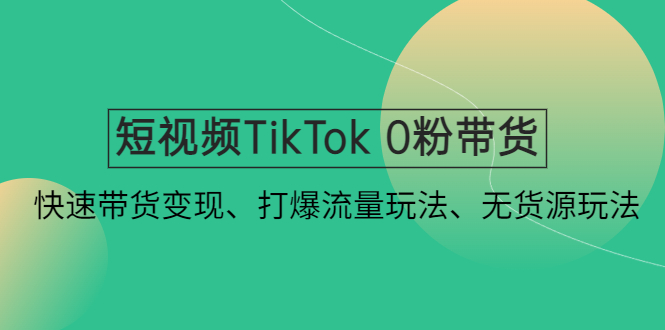 （4689期）短视频TikTok 0粉带货：快速带货变现、打爆流量玩法、无货源玩法！-千城资源网