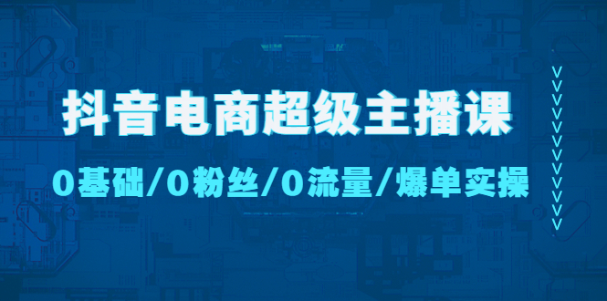 （4695期）抖音电商超级主播课：0基础、0粉丝、0流量、爆单实操！-千城资源网