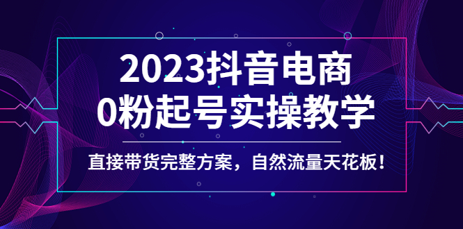 （4698期）2023抖音电商0粉起号实操教学，直接带货完整方案，自然流量天花板-千城资源网