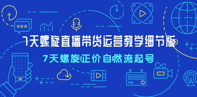 （4700期）7天螺直旋播带货运营教细学节版，7天螺旋正自价然流起号-千城资源网