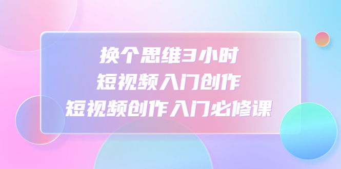 （4703期）换个思维3小时短视频入门创作，短视频创作入门必修课-千城资源网